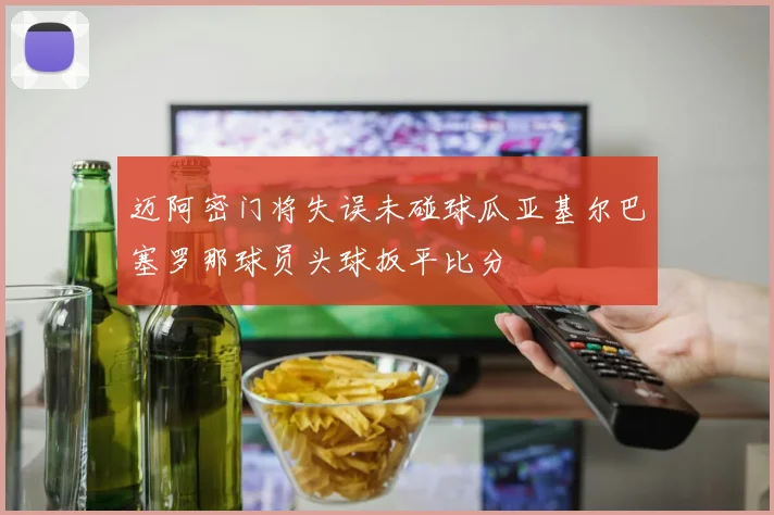 迈阿密门将失误未碰球瓜亚基尔巴塞罗那球员头球扳平比分
