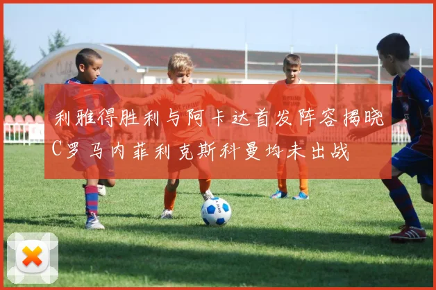 利雅得胜利与阿卡达首发阵容揭晓C罗马内菲利克斯科曼均未出战