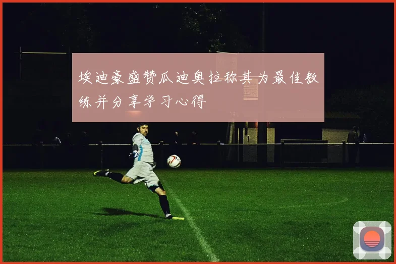 埃迪豪盛赞瓜迪奥拉称其为最佳教练并分享学习心得