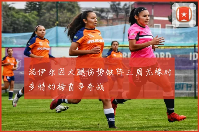 诺伊尔因大腿伤势缺阵三周无缘对多特的榜首争夺战