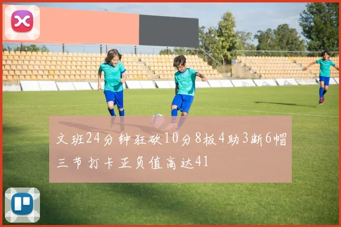 文班24分钟狂砍10分8板4助3断6帽三节打卡正负值高达41