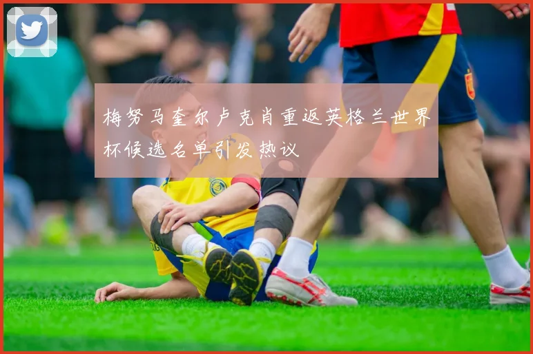 梅努马奎尔卢克肖重返英格兰世界杯候选名单引发热议