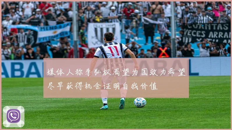 媒体人称李弘权渴望为国效力希望尽早获得机会证明自我价值