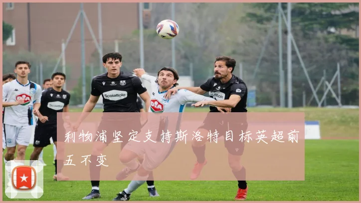 利物浦坚定支持斯洛特目标英超前五不变