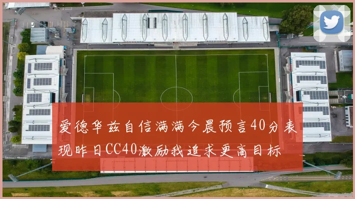 爱德华兹自信满满今晨预言40分表现昨日CC40激励我追求更高目标