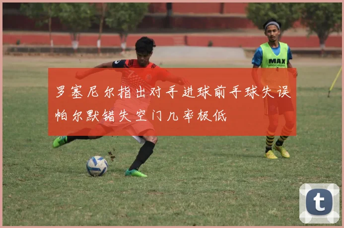 罗塞尼尔指出对手进球前手球失误帕尔默错失空门几率极低