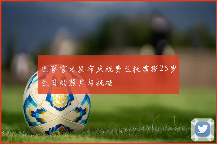 巴萨官方发布庆祝费兰托雷斯26岁生日的照片与祝福