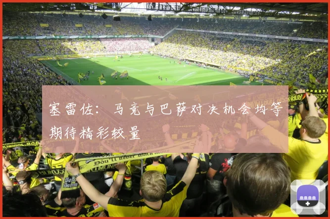 塞雷佐：马竞与巴萨对决机会均等期待精彩较量