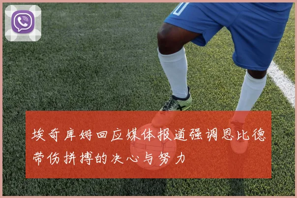 埃奇库姆回应媒体报道强调恩比德带伤拼搏的决心与努力