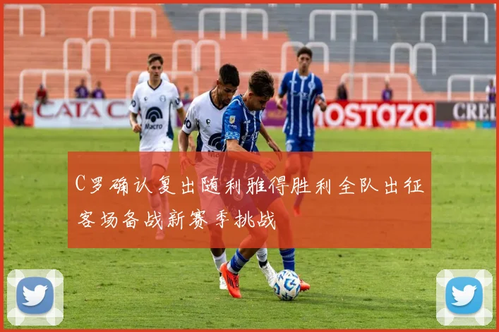 C罗确认复出随利雅得胜利全队出征客场备战新赛季挑战