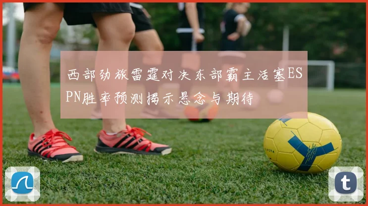 西部劲旅雷霆对决东部霸主活塞ESPN胜率预测揭示悬念与期待