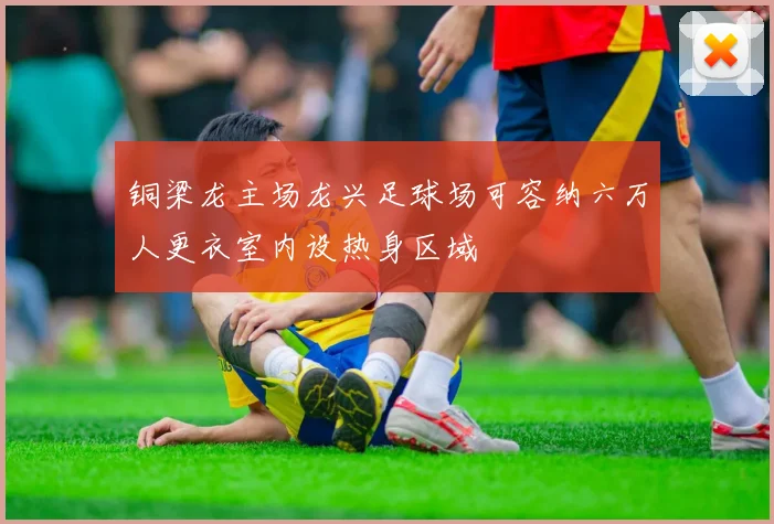铜梁龙主场龙兴足球场可容纳六万人更衣室内设热身区域