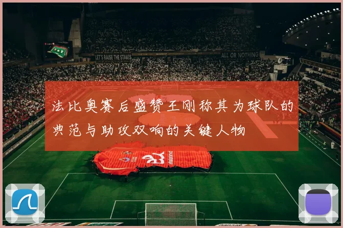 法比奥赛后盛赞王刚称其为球队的典范与助攻双响的关键人物