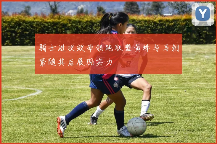 骑士进攻效率领跑联盟黄蜂与马刺紧随其后展现实力