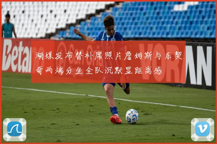 湖媒发布替补席照片詹姆斯与东契奇两端分坐全队沉默显距离感