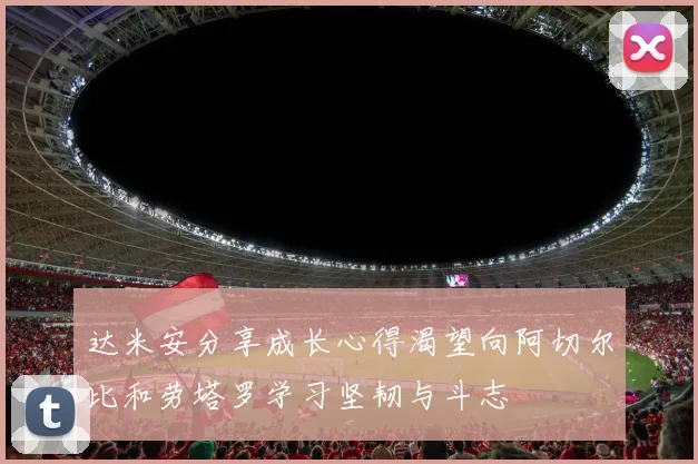 达米安分享成长心得渴望向阿切尔比和劳塔罗学习坚韧与斗志