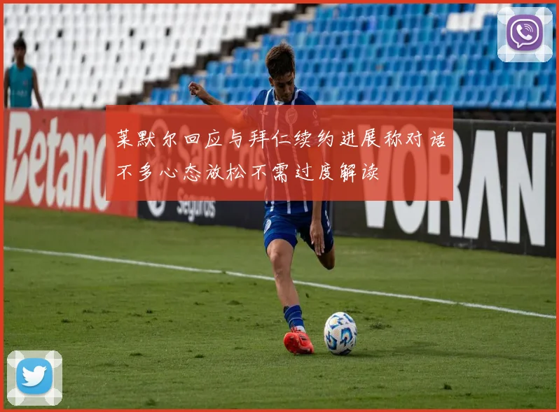 莱默尔回应与拜仁续约进展称对话不多心态放松不需过度解读