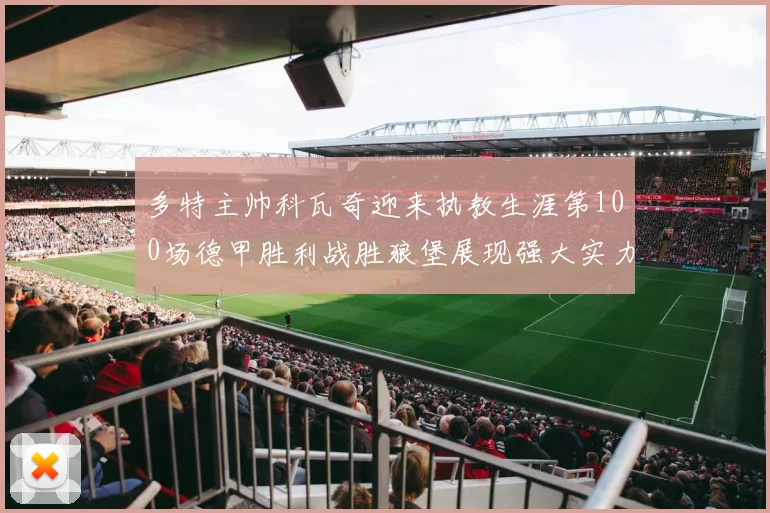 多特主帅科瓦奇迎来执教生涯第100场德甲胜利战胜狼堡展现强大实力