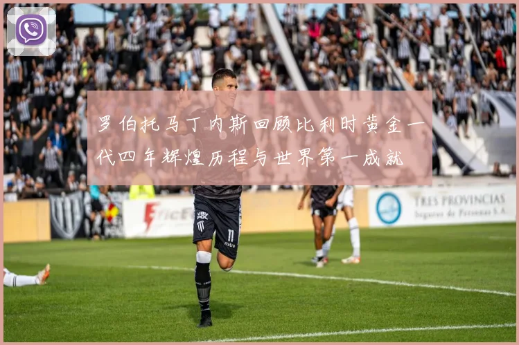 罗伯托马丁内斯回顾比利时黄金一代四年辉煌历程与世界第一成就
