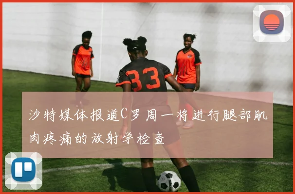 沙特媒体报道C罗周一将进行腿部肌肉疼痛的放射学检查